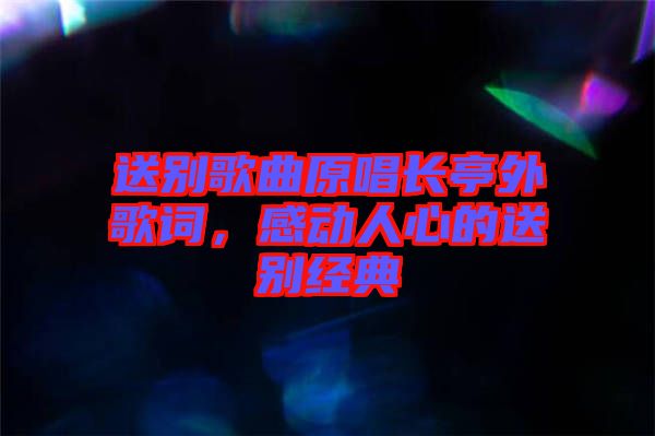 送別歌曲原唱長(zhǎng)亭外歌詞，感動(dòng)人心的送別經(jīng)典