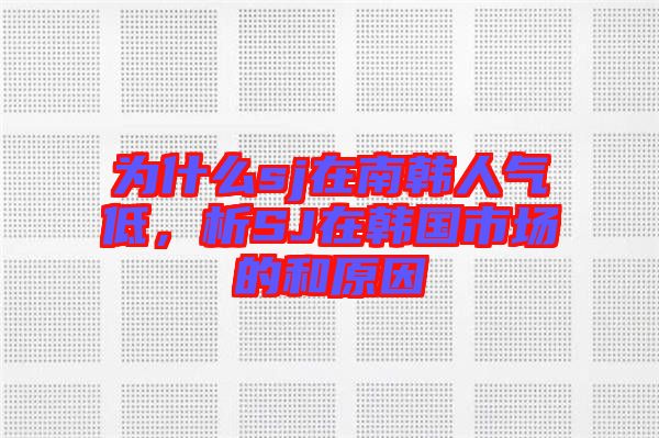 為什么sj在南韓人氣低，析SJ在韓國市場的和原因