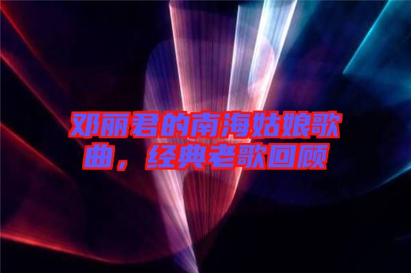 鄧麗君的南海姑娘歌曲，經(jīng)典老歌回顧