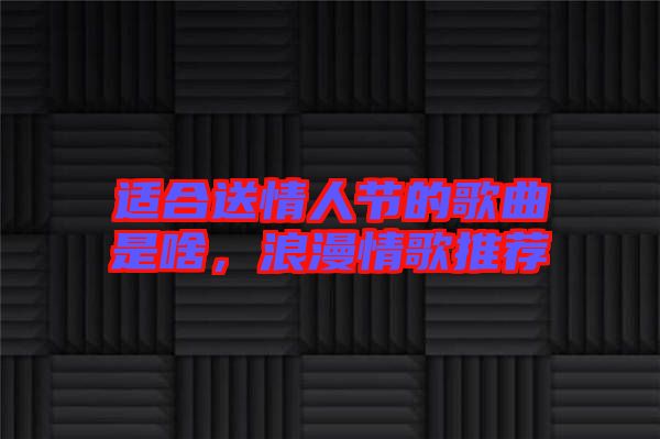 適合送情人節(jié)的歌曲是啥，浪漫情歌推薦