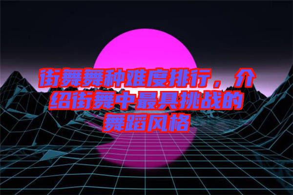 街舞舞種難度排行，介紹街舞中最具挑戰(zhàn)的舞蹈風(fēng)格