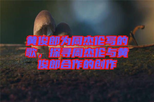 黃俊郎為周杰倫寫(xiě)的歌，探尋周杰倫與黃俊郎合作的創(chuàng)作