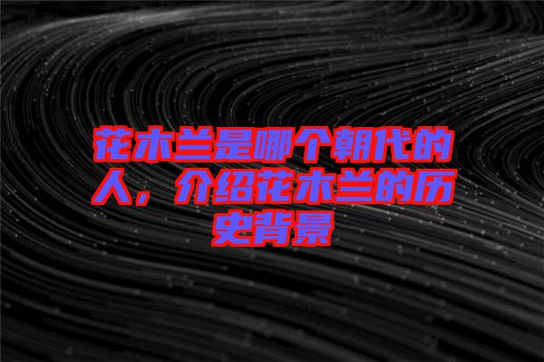 花木蘭是哪個(gè)朝代的人，介紹花木蘭的歷史背景