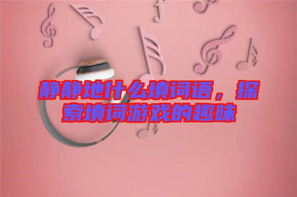 靜靜地什么填詞語，探索填詞游戲的趣味