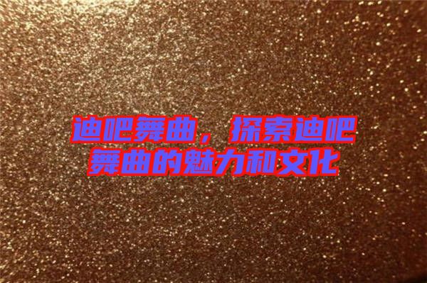 迪吧舞曲，探索迪吧舞曲的魅力和文化