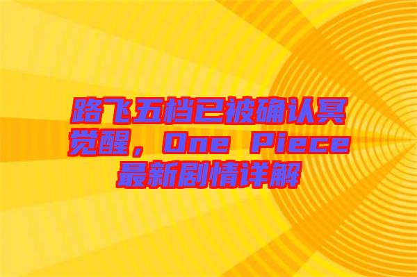路飛五檔已被確認冥覺醒，One Piece最新劇情詳解