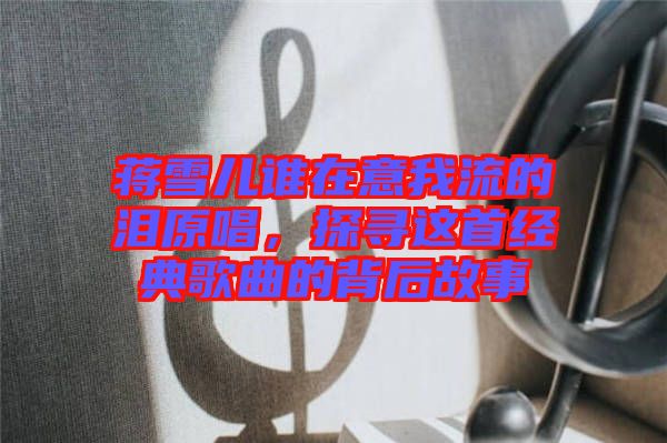 蔣雪兒誰(shuí)在意我流的淚原唱，探尋這首經(jīng)典歌曲的背后故事