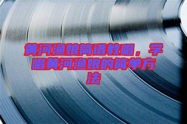 黃河漁娘簡(jiǎn)譜教唱，學(xué)唱黃河漁娘的簡(jiǎn)單方法