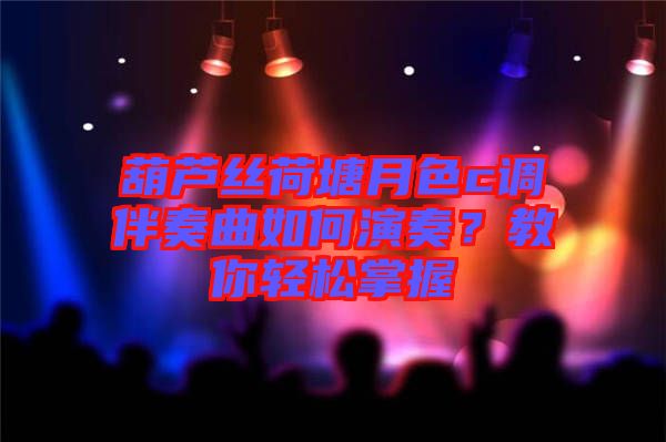 葫蘆絲荷塘月色c調(diào)伴奏曲如何演奏？教你輕松掌握