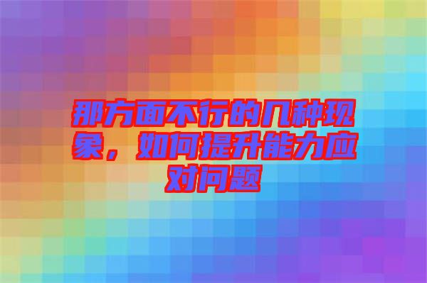 那方面不行的幾種現(xiàn)象，如何提升能力應(yīng)對問題
