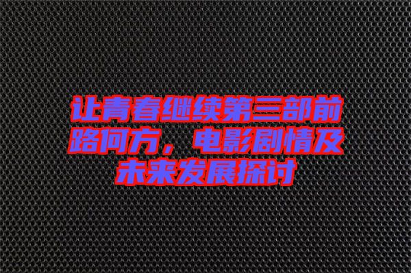 讓青春繼續(xù)第三部前路何方，電影劇情及未來發(fā)展探討
