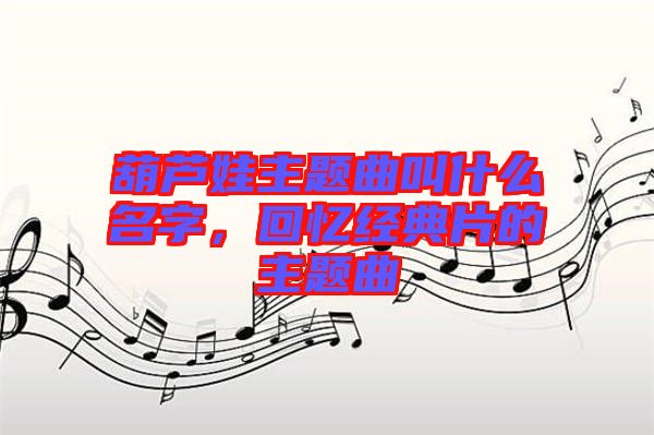 葫蘆娃主題曲叫什么名字，回憶經(jīng)典片的主題曲
