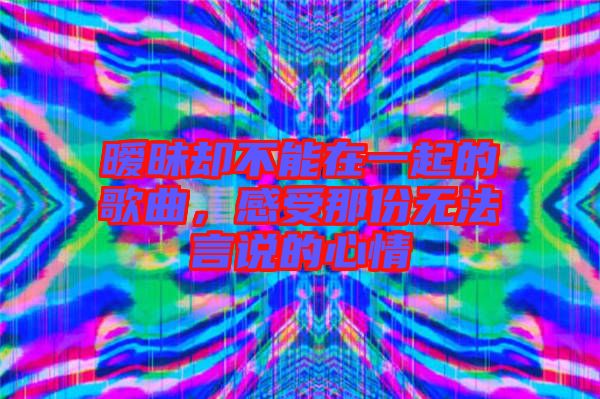 曖昧卻不能在一起的歌曲，感受那份無法言說的心情