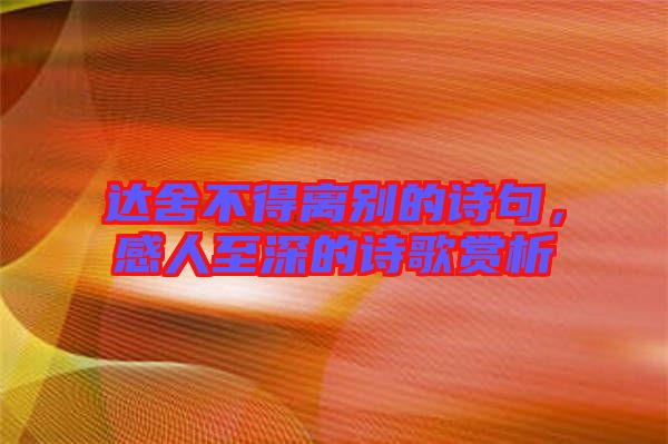 達舍不得離別的詩句，感人至深的詩歌賞析