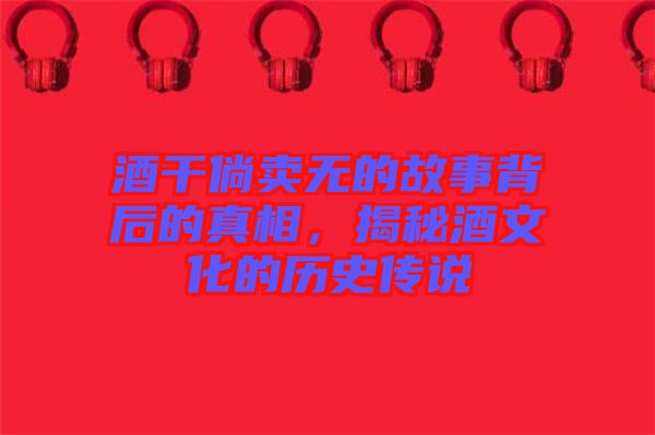 酒干倘賣無的故事背后的真相，揭秘酒文化的歷史傳說