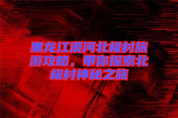 黑龍江漠河北極村旅游攻略，帶你探索北極村神秘之旅