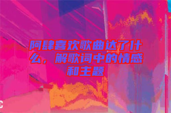 阿肆喜歡歌曲達(dá)了什么，解歌詞中的情感和主題