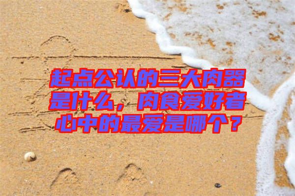 起點公認的三大肉器是什么，肉食愛好者心中的最愛是哪個？