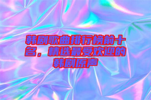 韓劇歌曲排行榜前十名，精選最受歡迎的韓劇原聲