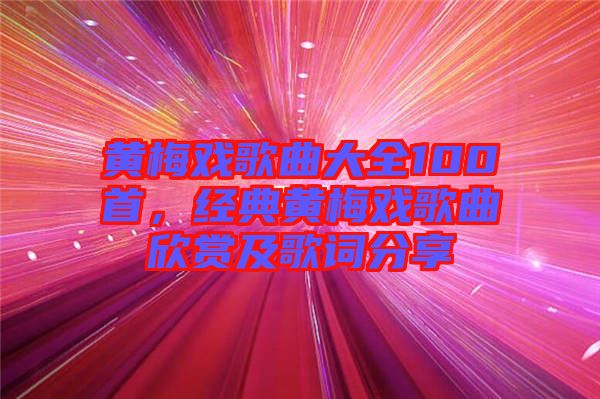 黃梅戲歌曲大全100首，經(jīng)典黃梅戲歌曲欣賞及歌詞分享