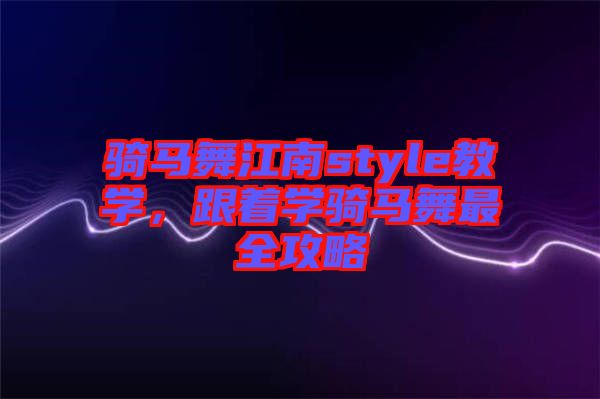 騎馬舞江南style教學(xué)，跟著學(xué)騎馬舞最全攻略