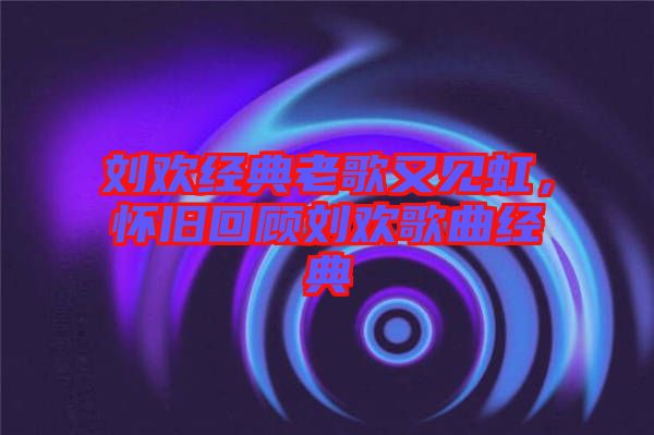 劉歡經(jīng)典老歌又見虹，懷舊回顧劉歡歌曲經(jīng)典