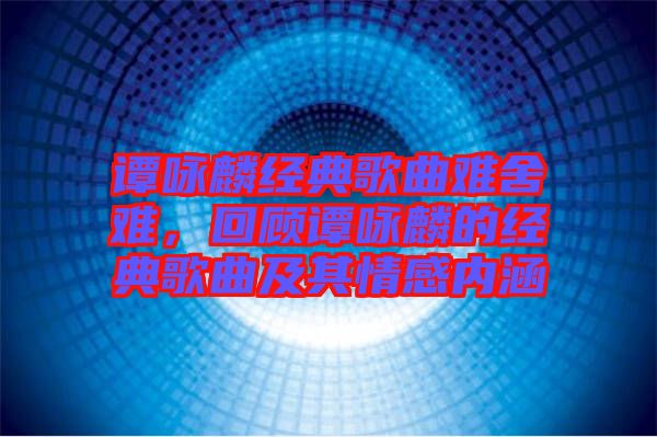 譚詠麟經(jīng)典歌曲難舍難，回顧譚詠麟的經(jīng)典歌曲及其情感內(nèi)涵