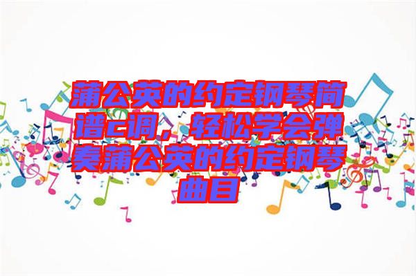 蒲公英的約定鋼琴簡譜c調(diào)，輕松學(xué)會彈奏蒲公英的約定鋼琴曲目