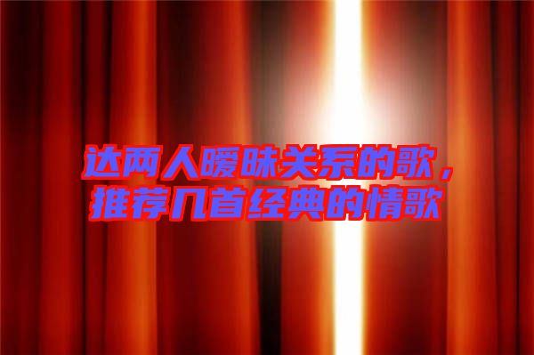 達(dá)兩人曖昧關(guān)系的歌，推薦幾首經(jīng)典的情歌