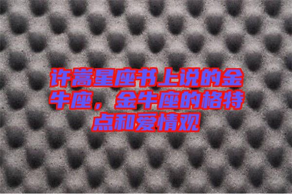 許嵩星座書上說的金牛座，金牛座的格特點和愛情觀