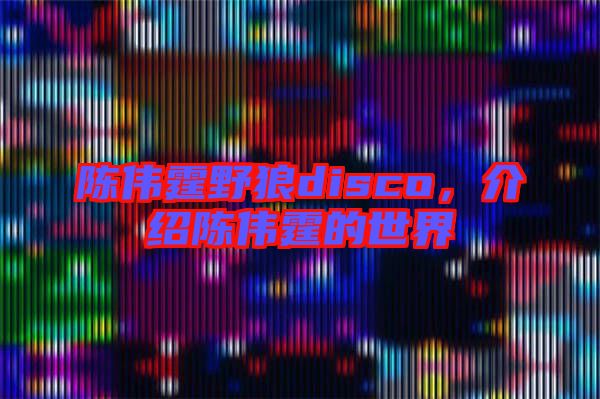 陳偉霆野狼disco，介紹陳偉霆的世界