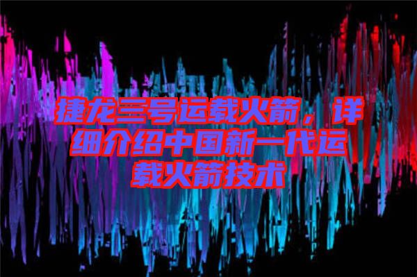 捷龍三號運載火箭，詳細介紹中國新一代運載火箭技術(shù)