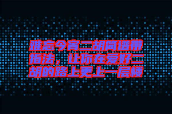 難忘今宵二胡簡譜帶指法，讓你在愛好二胡的路上更上一層樓