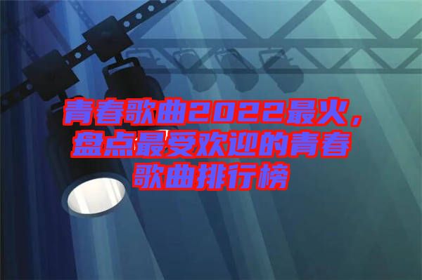 青春歌曲2022最火，盤點(diǎn)最受歡迎的青春歌曲排行榜