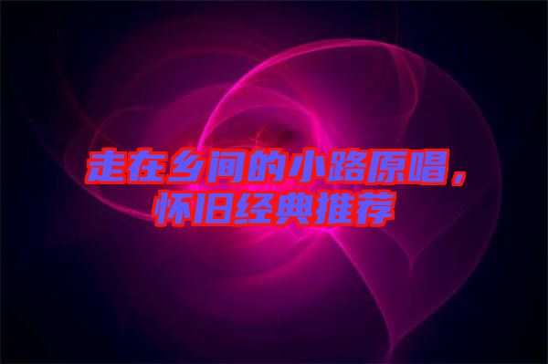 走在鄉(xiāng)間的小路原唱，懷舊經典推薦
