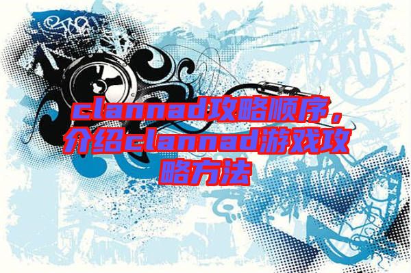 clannad攻略順序，介紹clannad游戲攻略方法