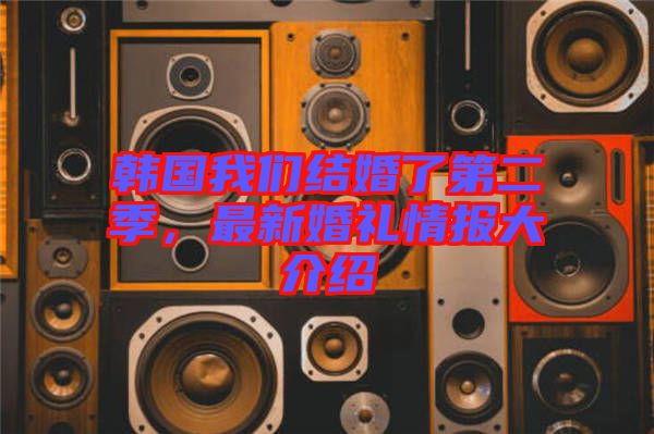 韓國(guó)我們結(jié)婚了第二季，最新婚禮情報(bào)大介紹