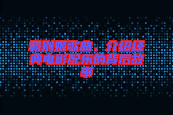 霸別姬歌曲，介紹經(jīng)典電影配樂的背后故事