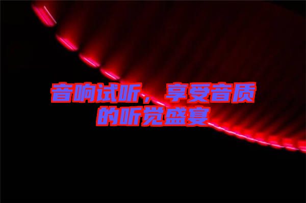 音響試聽，享受音質(zhì)的聽覺盛宴