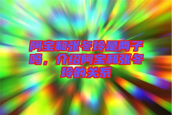 阿寶和張冬玲是兩子嗎，介紹阿寶和張冬玲的關系