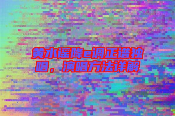 黃水謠降e調(diào)正譜獨(dú)唱，演唱方法詳解