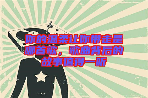 你的溫柔讓你帶走是哪首歌，歌曲背后的故事值得一聽