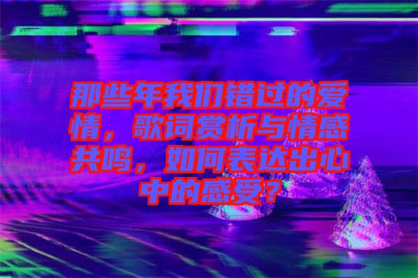 那些年我們錯(cuò)過(guò)的愛(ài)情，歌詞賞析與情感共鳴，如何表達(dá)出心中的感受？