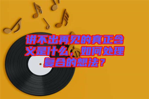 講不出再見的真正含義是什么，如何處理復(fù)合的想法？