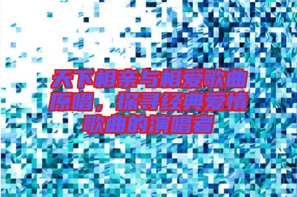 天下相親與相愛歌曲原唱，探尋經(jīng)典愛情歌曲的演唱者