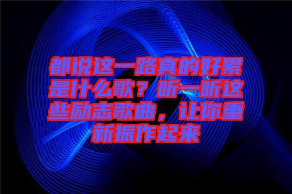 都說這一路真的好累是什么歌？聽一聽這些勵志歌曲，讓你重新振作起來