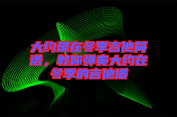 大約是在冬季吉他簡(jiǎn)譜，教你彈奏大約在冬季的吉他譜
