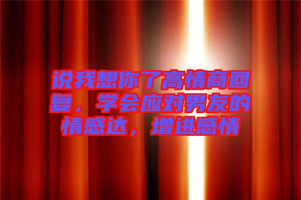 說我想你了高情商回復(fù)，學(xué)會(huì)應(yīng)對(duì)男友的情感達(dá)，增進(jìn)感情