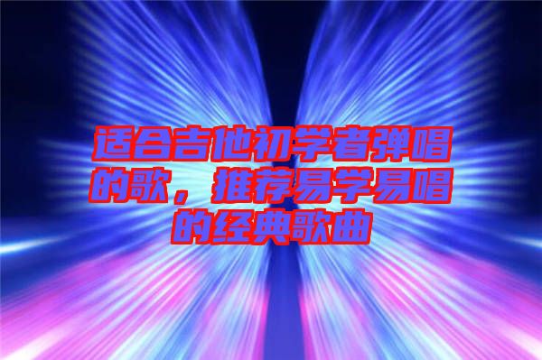 適合吉他初學(xué)者彈唱的歌，推薦易學(xué)易唱的經(jīng)典歌曲
