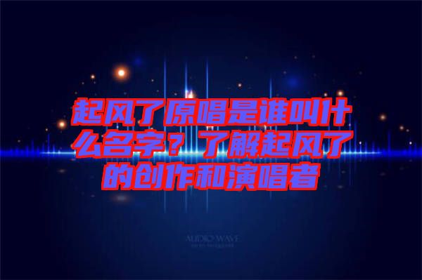 起風(fēng)了原唱是誰(shuí)叫什么名字？了解起風(fēng)了的創(chuàng)作和演唱者